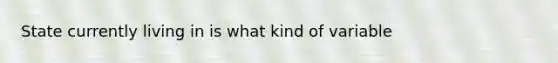 State currently living in is what kind of variable