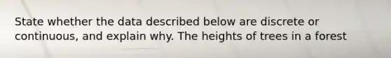 State whether the data described below are discrete or​ continuous, and explain why. The heights of trees in a forest