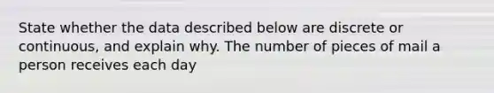 State whether the data described below are discrete or​ continuous, and explain why. The number of pieces of mail a person receives each day