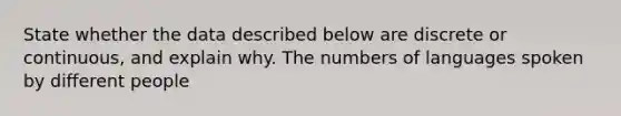 State whether the data described below are discrete or​ continuous, and explain why. The numbers of languages spoken by different people