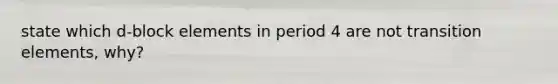 state which d-block elements in period 4 are not transition elements, why?