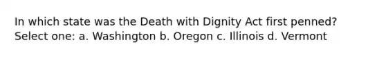 In which state was the Death with Dignity Act first penned? Select one: a. Washington b. Oregon c. Illinois d. Vermont