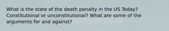 What is the state of the death penalty in the US Today? Constitutional or unconstitutional? What are some of the arguments for and against?