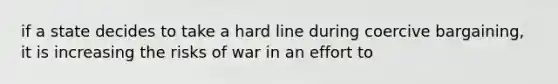 if a state decides to take a hard line during coercive bargaining, it is increasing the risks of war in an effort to