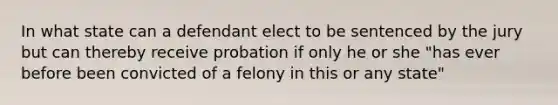 In what state can a defendant elect to be sentenced by the jury but can thereby receive probation if only he or she "has ever before been convicted of a felony in this or any state"