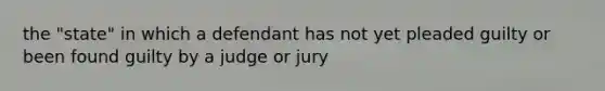 the "state" in which a defendant has not yet pleaded guilty or been found guilty by a judge or jury