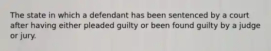 The state in which a defendant has been sentenced by a court after having either pleaded guilty or been found guilty by a judge or jury.