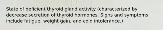 State of deficient thyroid gland activity (characterized by decrease secretion of thyroid hormones. Signs and symptoms include fatigue, weight gain, and cold intolerance.)