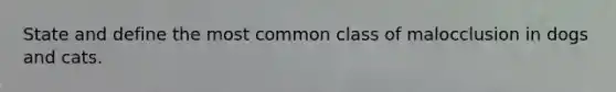 State and define the most common class of malocclusion in dogs and cats.