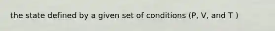 the state defined by a given set of conditions (P, V, and T )