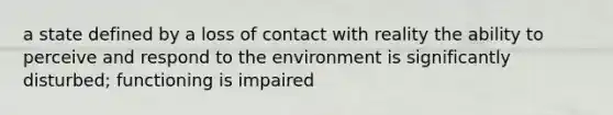 a state defined by a loss of contact with reality the ability to perceive and respond to the environment is significantly disturbed; functioning is impaired