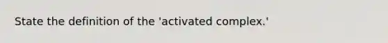 State the definition of the 'activated complex.'