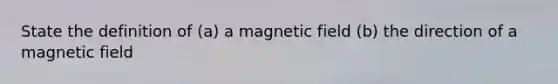 State the definition of (a) a magnetic field (b) the direction of a magnetic field