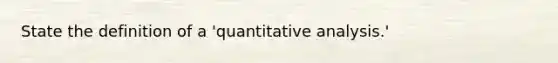 State the definition of a 'quantitative analysis.'