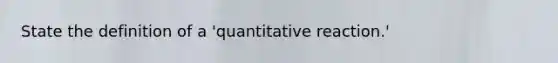 State the definition of a 'quantitative reaction.'