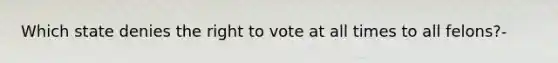 Which state denies the right to vote at all times to all felons?-