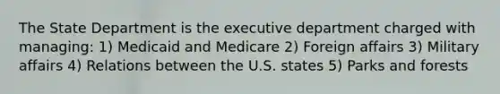 The State Department is the executive department charged with managing: 1) Medicaid and Medicare 2) Foreign affairs 3) Military affairs 4) Relations between the U.S. states 5) Parks and forests