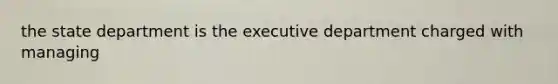 the state department is the executive department charged with managing