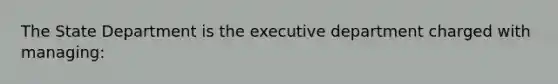 The State Department is the executive department charged with managing: