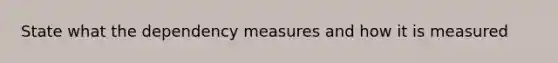 State what the dependency measures and how it is measured