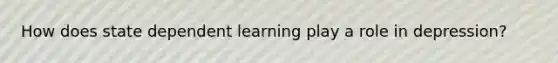 How does state dependent learning play a role in depression?