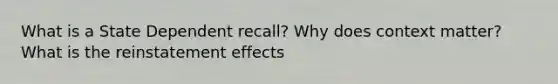 What is a State Dependent recall? Why does context matter? What is the reinstatement effects