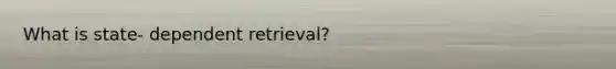 What is state- dependent retrieval?