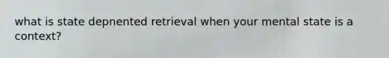 what is state depnented retrieval when your mental state is a context?