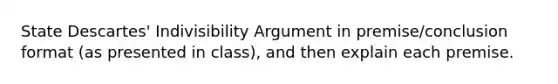 State Descartes' Indivisibility Argument in premise/conclusion format (as presented in class), and then explain each premise.