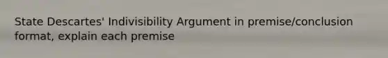 State Descartes' Indivisibility Argument in premise/conclusion format, explain each premise