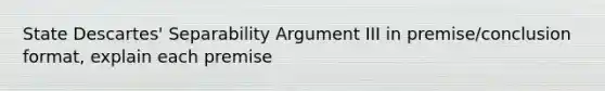 State Descartes' Separability Argument III in premise/conclusion format, explain each premise