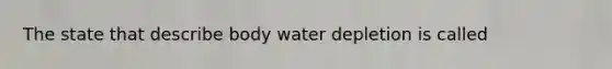 The state that describe body water depletion is called