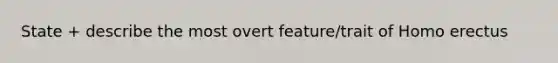 State + describe the most overt feature/trait of Homo erectus