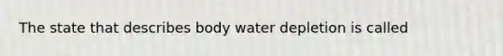 The state that describes body water depletion is called