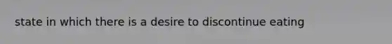 state in which there is a desire to discontinue eating