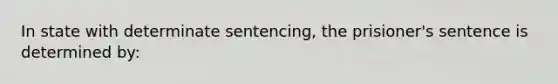 In state with determinate sentencing, the prisioner's sentence is determined by: