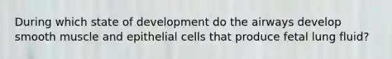 During which state of development do the airways develop smooth muscle and epithelial cells that produce fetal lung fluid?