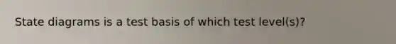 State diagrams is a test basis of which test level(s)?