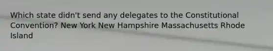 Which state didn't send any delegates to <a href='https://www.questionai.com/knowledge/knd5xy61DJ-the-constitutional-convention' class='anchor-knowledge'>the constitutional convention</a>? New York New Hampshire Massachusetts Rhode Island