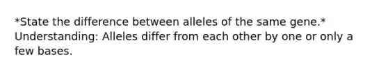 *State the difference between alleles of the same gene.​* Understanding: Alleles differ from each other by one or only a few bases.