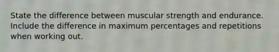 State the difference between muscular strength and endurance. Include the difference in maximum percentages and repetitions when working out.