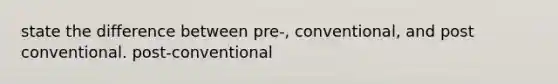 state the difference between pre-, conventional, and post conventional. post-conventional