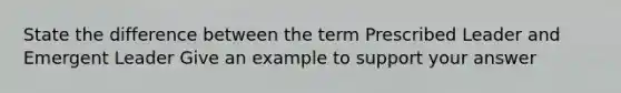 State the difference between the term Prescribed Leader and Emergent Leader Give an example to support your answer