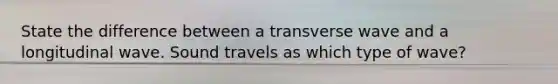 State the difference between a transverse wave and a longitudinal wave. Sound travels as which type of wave?