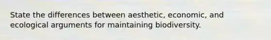 State the differences between aesthetic, economic, and ecological arguments for maintaining biodiversity.