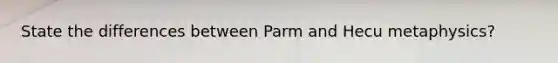 State the differences between Parm and Hecu metaphysics?