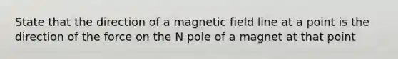 State that the direction of a magnetic field line at a point is the direction of the force on the N pole of a magnet at that point