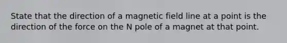 State that the direction of a magnetic field line at a point is the direction of the force on the N pole of a magnet at that point.