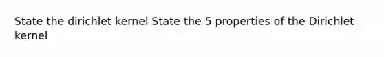 State the dirichlet kernel State the 5 properties of the Dirichlet kernel