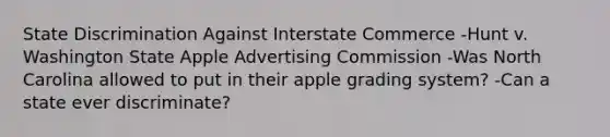 State Discrimination Against Interstate Commerce -Hunt v. Washington State Apple Advertising Commission -Was North Carolina allowed to put in their apple grading system? -Can a state ever discriminate?